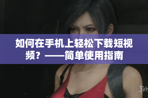 如何在手机上轻松下载短视频？——简单使用指南