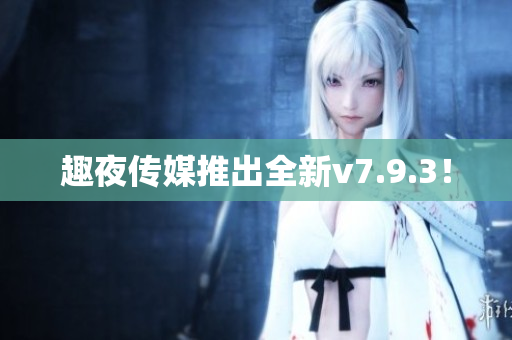 趣夜传媒推出全新v7.9.3！