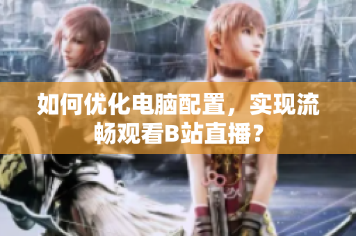 如何优化电脑配置，实现流畅观看B站直播？