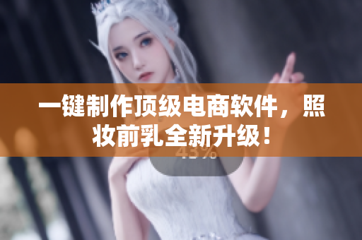 一键制作顶级电商软件，照妆前乳全新升级！