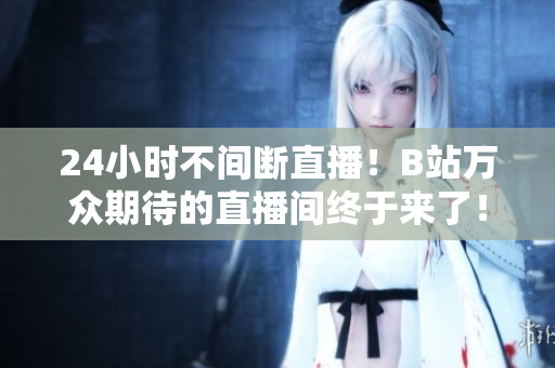 24小时不间断直播！B站万众期待的直播间终于来了！