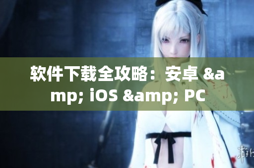软件下载全攻略：安卓 & iOS & PC