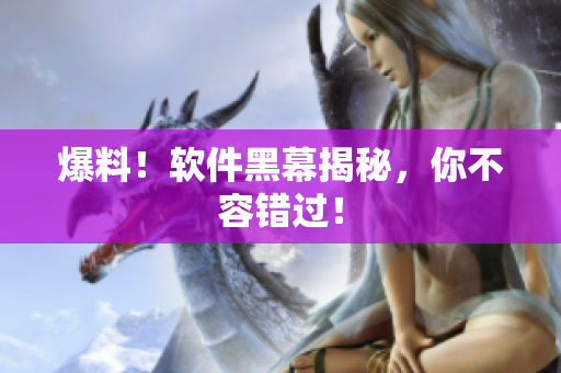 爆料！软件黑幕揭秘，你不容错过！