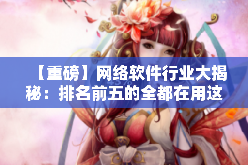 【重磅】网络软件行业大揭秘：排名前五的全都在用这种新技术