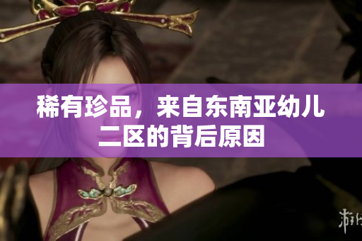 稀有珍品，来自东南亚幼儿二区的背后原因