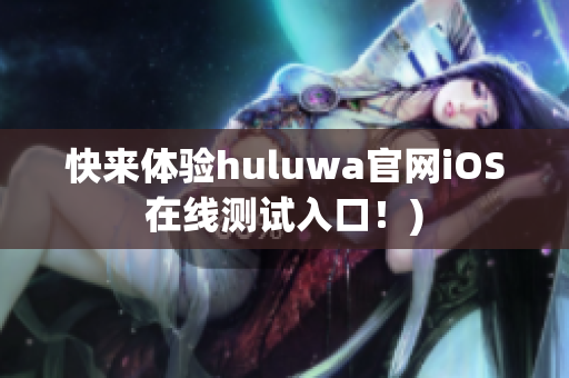 快来体验huluwa官网iOS在线测试入口！)