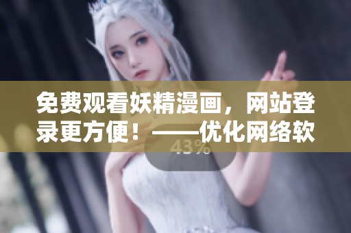 免费观看妖精漫画，网站登录更方便！——优化网络软件用户体验