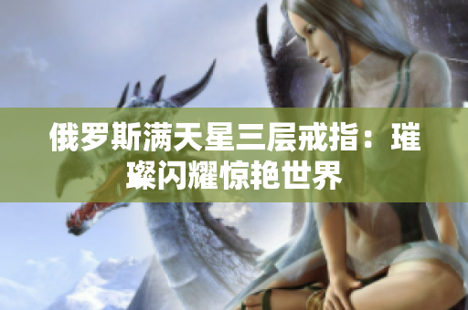 俄罗斯满天星三层戒指：璀璨闪耀惊艳世界