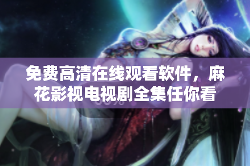 免费高清在线观看软件，麻花影视电视剧全集任你看
