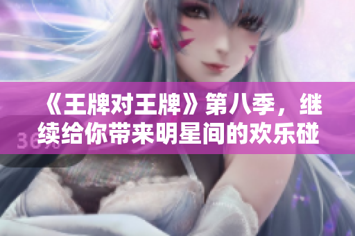 《王牌对王牌》第八季，继续给你带来明星间的欢乐碰撞！