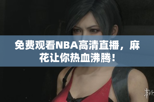 免费观看NBA高清直播，麻花让你热血沸腾！