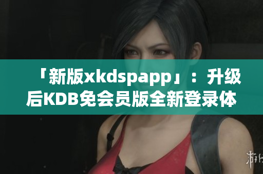 「新版xkdspapp」：升级后KDB免会员版全新登录体验