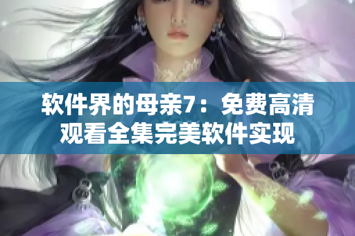 软件界的母亲7：免费高清观看全集完美软件实现