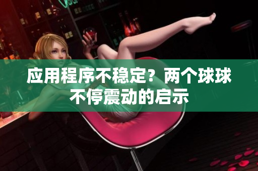 应用程序不稳定？两个球球不停震动的启示