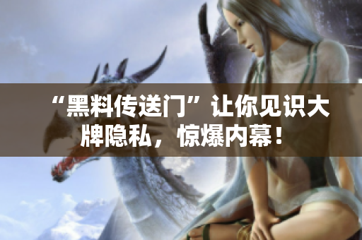 “黑料传送门”让你见识大牌隐私，惊爆内幕！