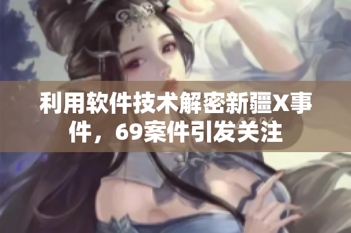利用软件技术解密新疆X事件，69案件引发关注