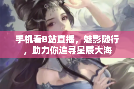 手机看B站直播，魅影随行，助力你追寻星辰大海