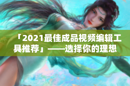 「2021最佳成品视频编辑工具推荐」——选择你的理想软件！