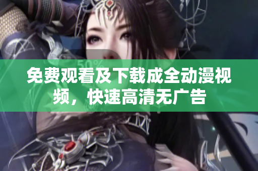 免费观看及下载成全动漫视频，快速高清无广告