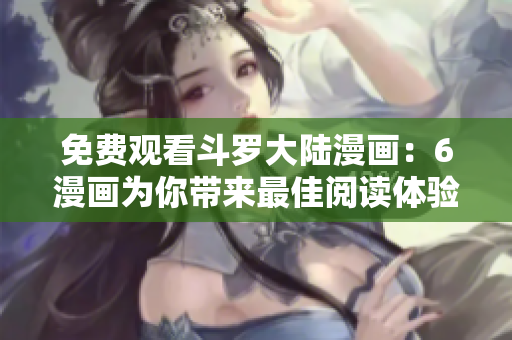 免费观看斗罗大陆漫画：6漫画为你带来最佳阅读体验