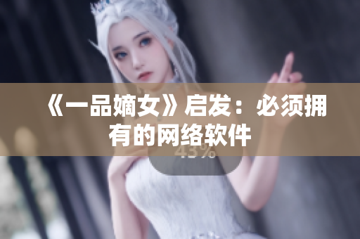 《一品嫡女》启发：必须拥有的网络软件