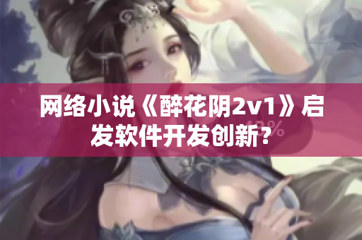 网络小说《醉花阴2v1》启发软件开发创新？