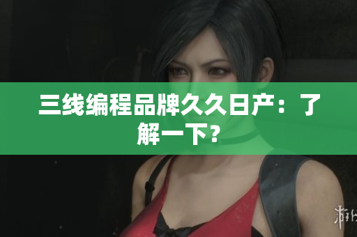 三线编程品牌久久日产：了解一下？