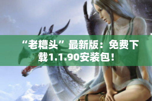 “老糟头”最新版：免费下载1.1.90安装包！
