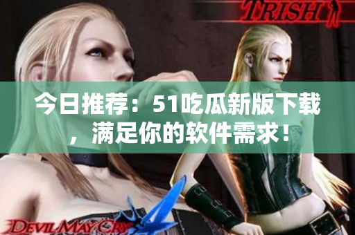 今日推荐：51吃瓜新版下载，满足你的软件需求！