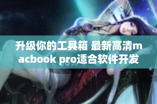 升级你的工具箱 最新高清macbook pro适合软件开发！