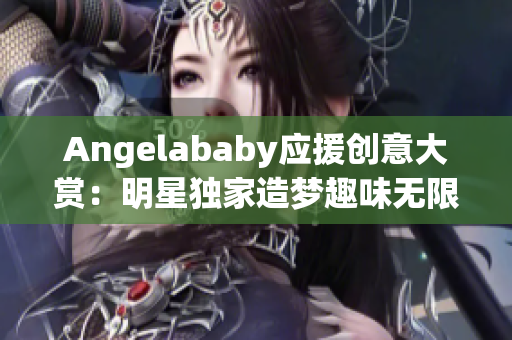 Angelababy应援创意大赏：明星独家造梦趣味无限！