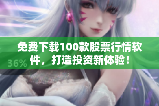 免费下载100款股票行情软件，打造投资新体验！