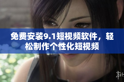 免费安装9.1短视频软件，轻松制作个性化短视频
