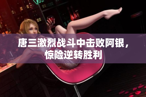 唐三激烈战斗中击败阿银，惊险逆转胜利