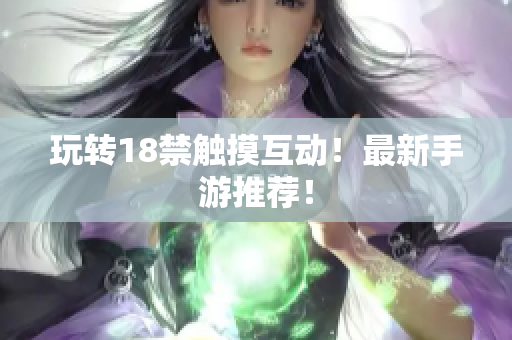 玩转18禁触摸互动！最新手游推荐！
