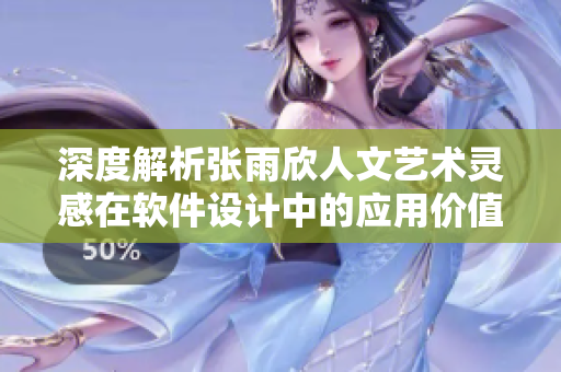 深度解析张雨欣人文艺术灵感在软件设计中的应用价值