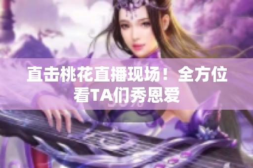 直击桃花直播现场！全方位看TA们秀恩爱