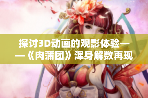探讨3D动画的观影体验——《肉蒲团》浑身解数再现