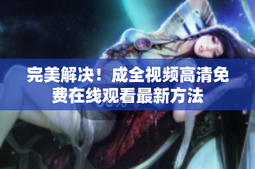 完美解决！成全视频高清免费在线观看最新方法