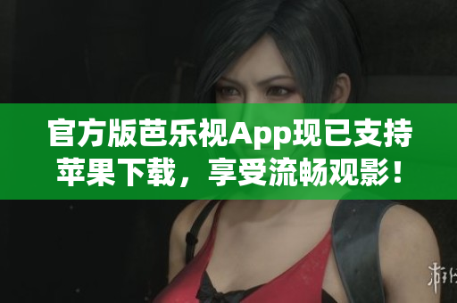 官方版芭乐视App现已支持苹果下载，享受流畅观影！