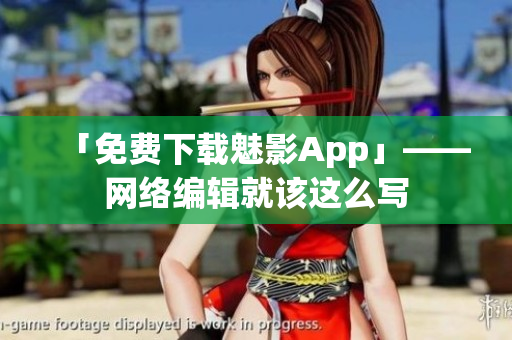 「免费下载魅影App」——网络编辑就该这么写