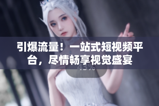 引爆流量！一站式短视频平台，尽情畅享视觉盛宴