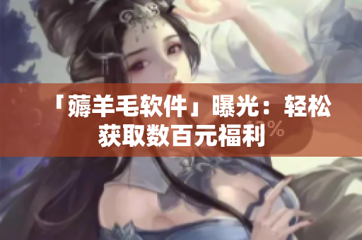 「薅羊毛软件」曝光：轻松获取数百元福利