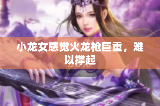 小龙女感觉火龙枪巨重，难以撑起