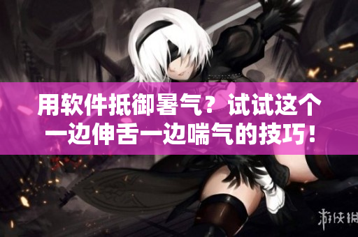 用软件抵御暑气？试试这个一边伸舌一边喘气的技巧！