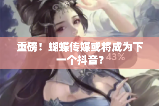 重磅！蝴蝶传媒或将成为下一个抖音？