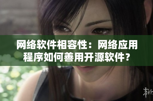 网络软件相容性：网络应用程序如何善用开源软件？