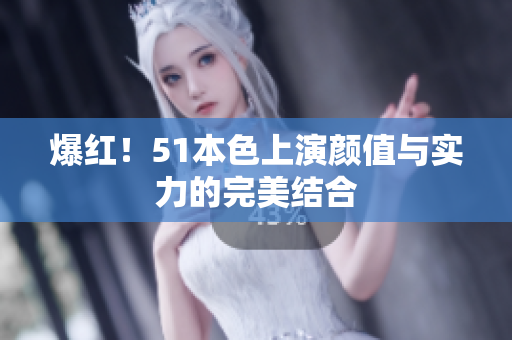 爆红！51本色上演颜值与实力的完美结合