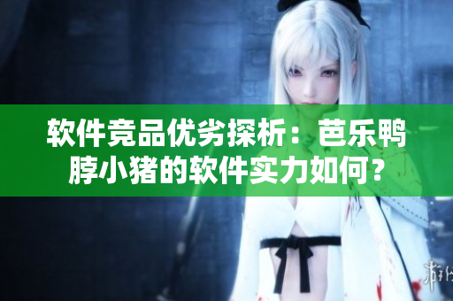 软件竞品优劣探析：芭乐鸭脖小猪的软件实力如何？