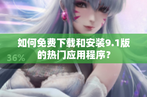 如何免费下载和安装9.1版的热门应用程序？